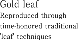 Gold leaf　Reproduced through time-honored traditional 'leaf' techniques