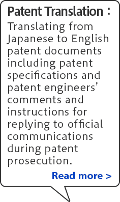 Patent Translation: Translating from Japanese to English patent documents including patent specifications and patent engineers’ comments and instructions for replying to official communications during patent prosecution. Read more