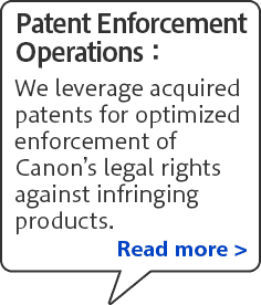Patent Enforcement Operations: We leverage acquired patents for optimized enforcement of Canon’s legal rights against infringing products.	Read more