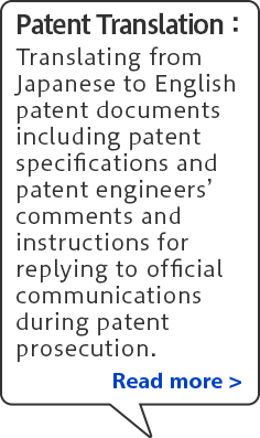 Patent translation: Translating from Japanese to English patent documents including patent specifications and patent engineers' comments and instructions for replying to official communications during patent prosecution. Read more