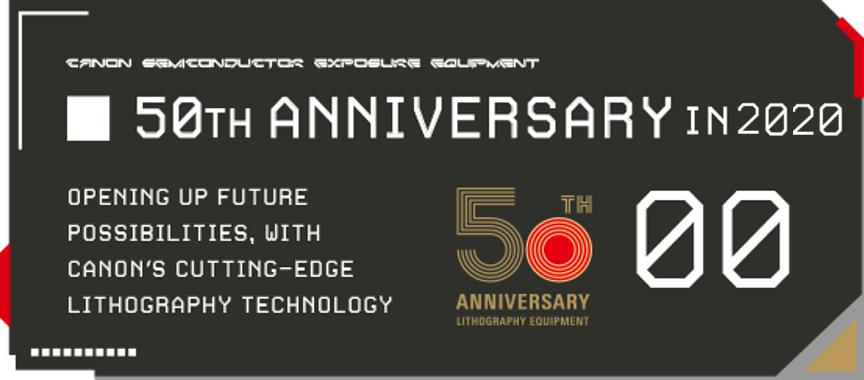 50TH ANNIVERSARY OPENING UP FUTURE POSSIBILITIES, WITH CANON’S CUTTING-EDGE LITHOGRAPHY TECHNOLOGY 00