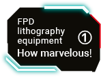 FPD lithography equipment How marvelous! ①