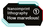 Nanoimprint lithography How marvelous! ①