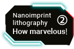 Nanoimprint lithography How marvelous! ②
