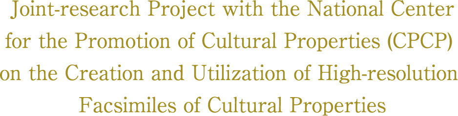 Joint-research Project with the National Center for the Promotion of Cultural Properties (CPCP) on the Creation and Utilization of High-resolution Facsimiles  of Cultural Properties