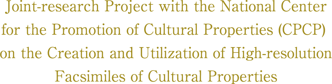 Joint-research Project with the National Center for the Promotion of Cultural Properties (CPCP) on the Creation and Utilization of High-resolution Facsimiles  of Cultural Properties