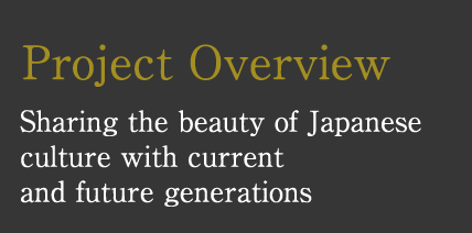 Project Overview　Sharing the beauty of Japanese culture with current and future generations